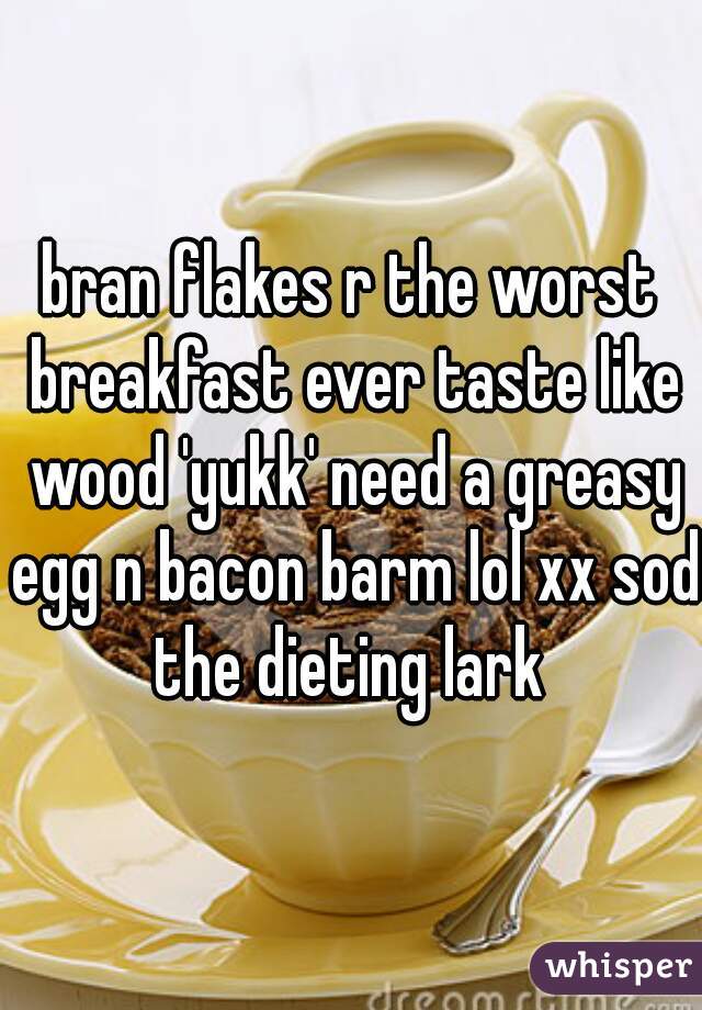bran flakes r the worst breakfast ever taste like wood 'yukk' need a greasy egg n bacon barm lol xx sod the dieting lark 