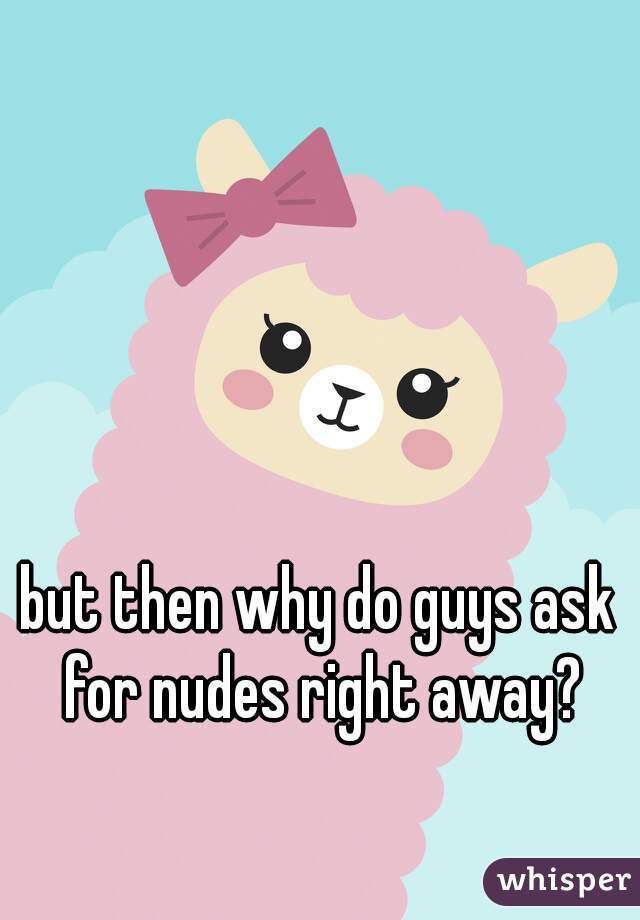 but then why do guys ask for nudes right away?