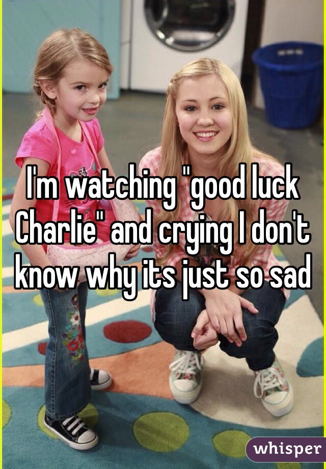 I'm watching "good luck Charlie" and crying I don't know why its just so sad 