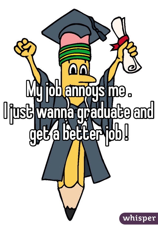 My job annoys me . 
I just wanna graduate and get a better job !