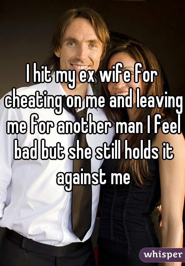 I hit my ex wife for cheating on me and leaving me for another man I feel bad but she still holds it against me