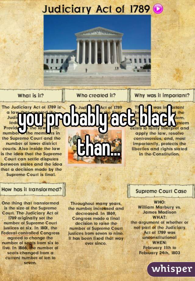 you probably act black than...
