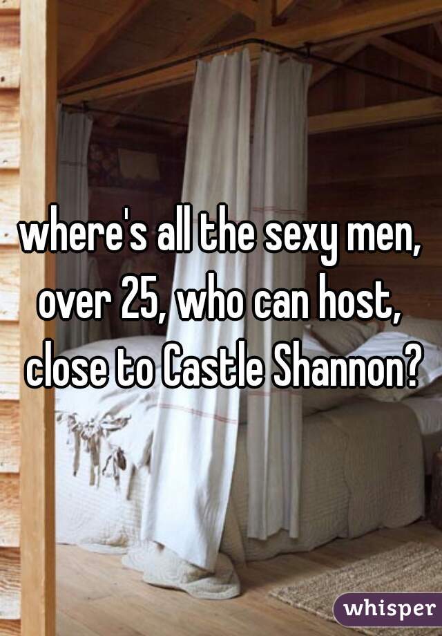 where's all the sexy men, over 25, who can host,  close to Castle Shannon?