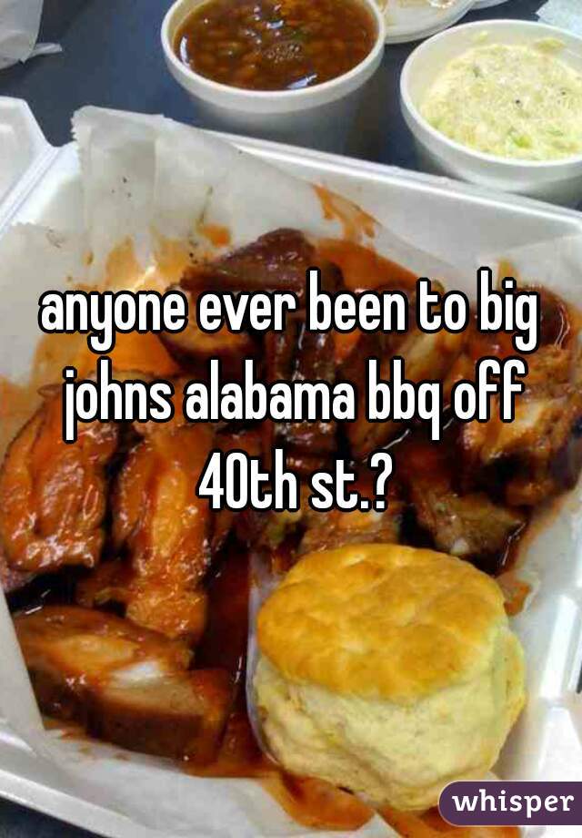 anyone ever been to big johns alabama bbq off 40th st.?