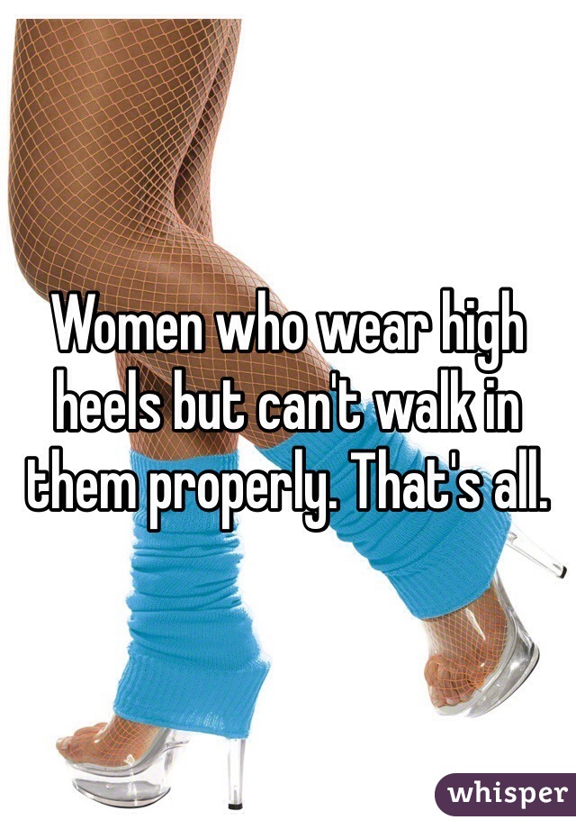 Women who wear high heels but can't walk in them properly. That's all. 