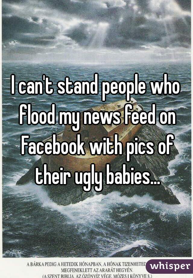 I can't stand people who flood my news feed on Facebook with pics of their ugly babies...