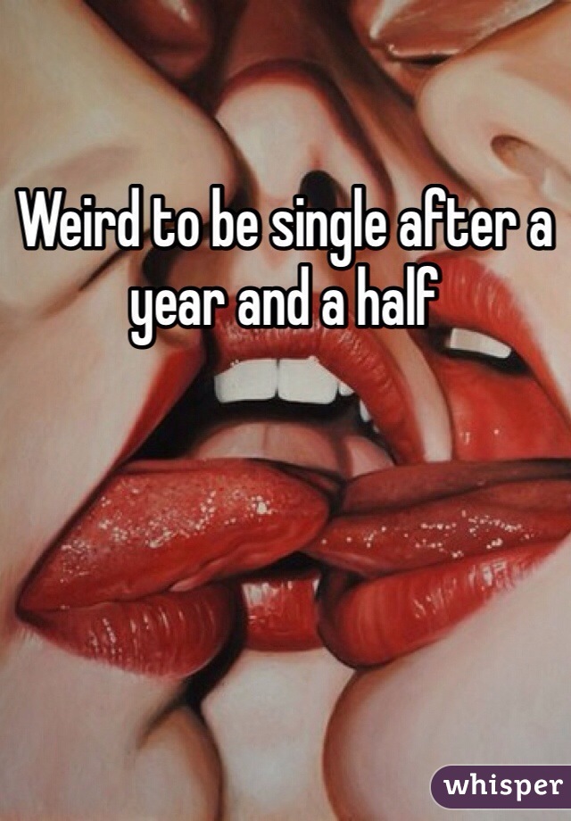Weird to be single after a year and a half 