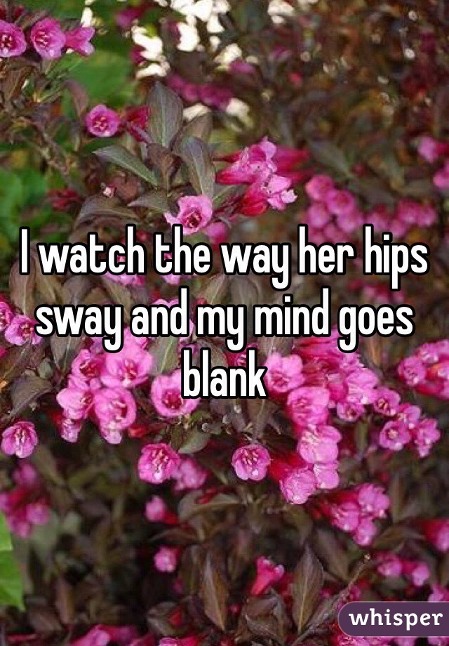 I watch the way her hips sway and my mind goes blank 