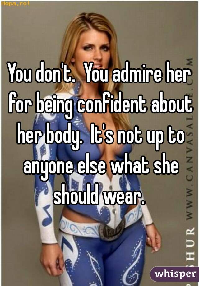 You don't.  You admire her for being confident about her body.  It's not up to anyone else what she should wear. 