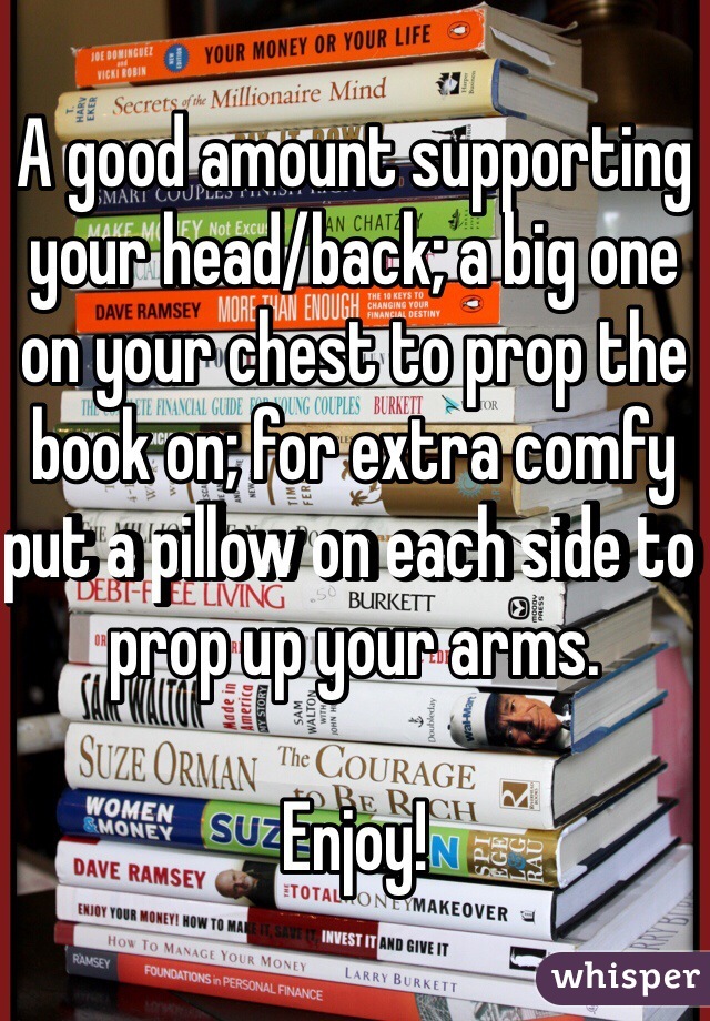 A good amount supporting your head/back; a big one on your chest to prop the book on; for extra comfy put a pillow on each side to prop up your arms. 

Enjoy! 
