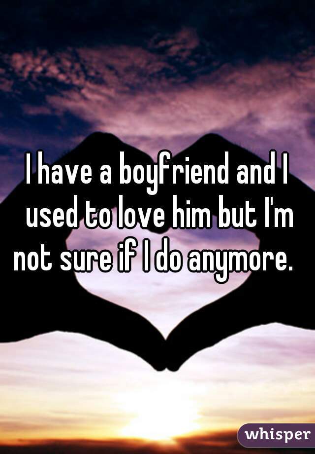 I have a boyfriend and I used to love him but I'm not sure if I do anymore.  