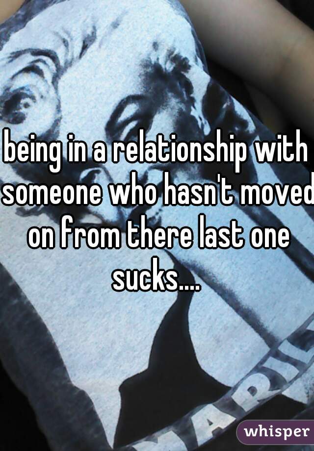 being in a relationship with someone who hasn't moved on from there last one sucks.... 