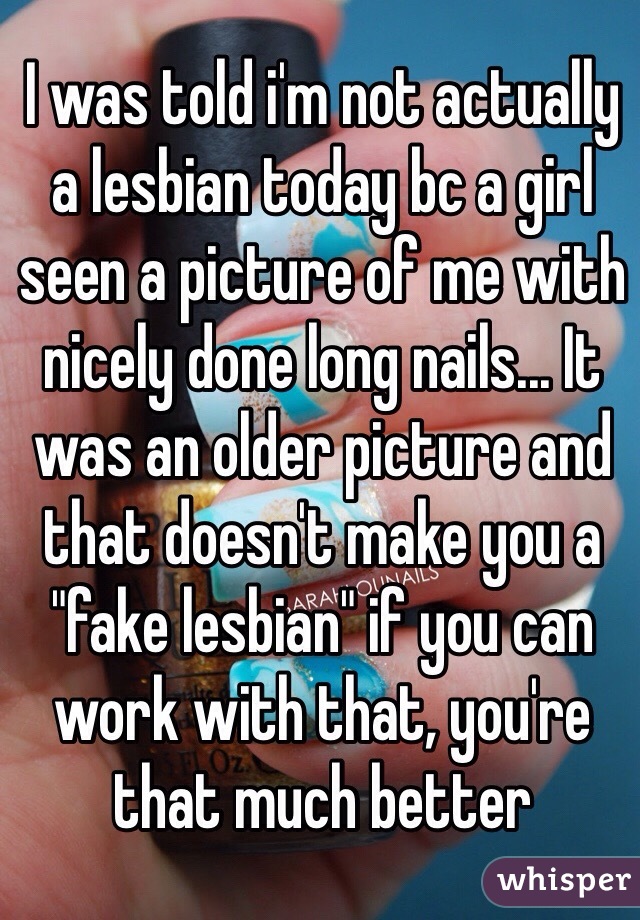 I was told i'm not actually a lesbian today bc a girl seen a picture of me with nicely done long nails... It was an older picture and that doesn't make you a "fake lesbian" if you can work with that, you're that much better 