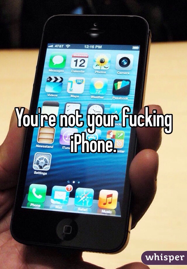 You're not your fucking iPhone. 
