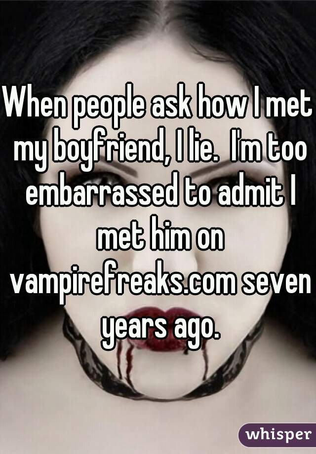 When people ask how I met my boyfriend, I lie.  I'm too embarrassed to admit I met him on vampirefreaks.com seven years ago.