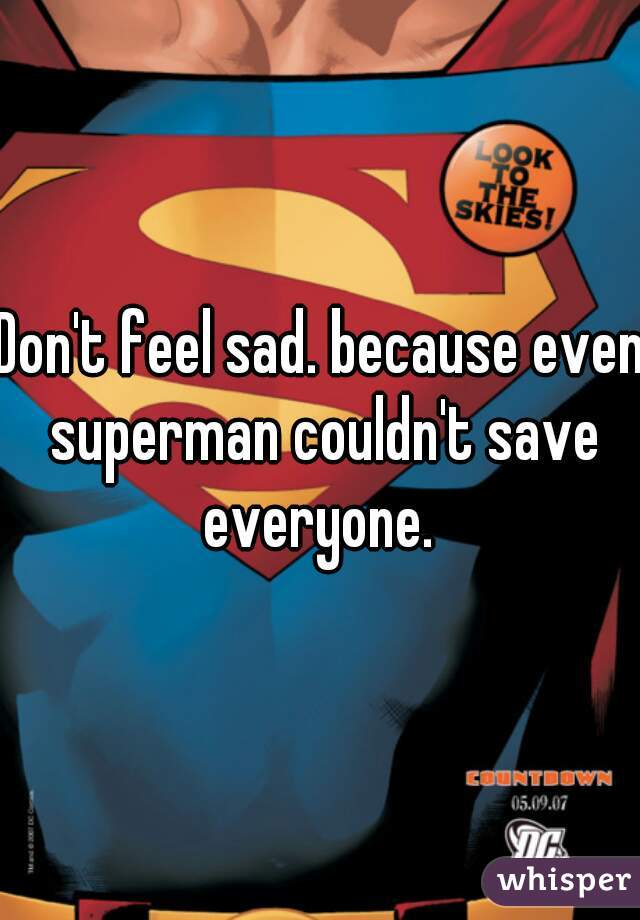 Don't feel sad. because even superman couldn't save everyone. 