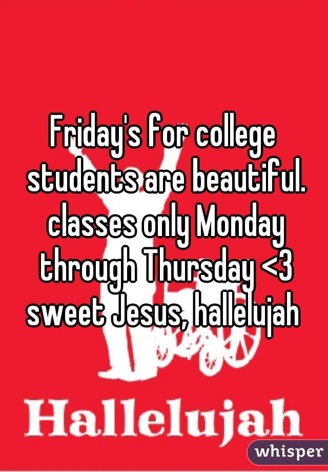 Friday's for college students are beautiful. classes only Monday through Thursday <3 sweet Jesus, hallelujah 