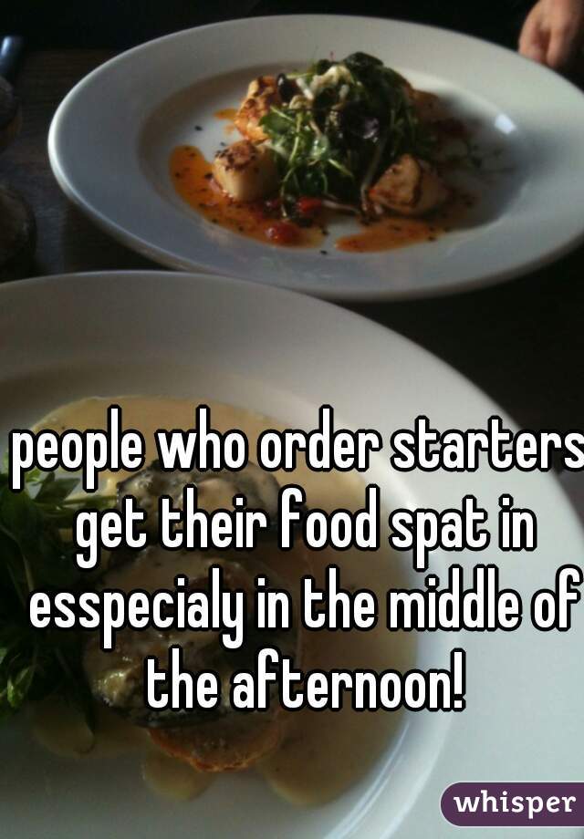 people who order starters get their food spat in esspecialy in the middle of the afternoon!