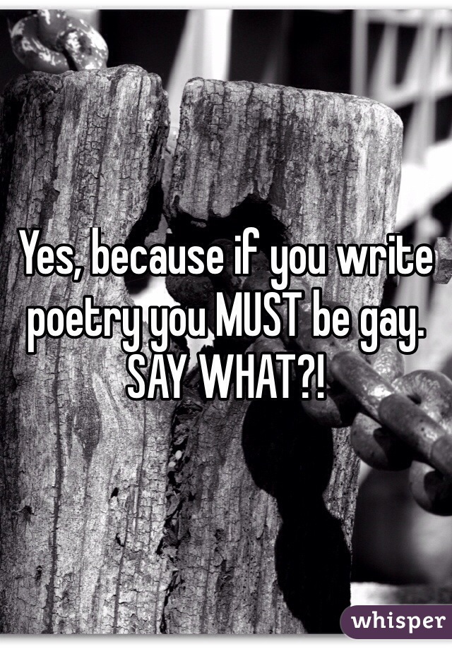 Yes, because if you write poetry you MUST be gay.
SAY WHAT?!
