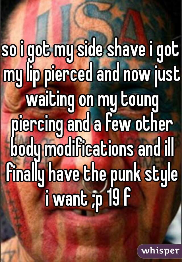 so i got my side shave i got my lip pierced and now just waiting on my toung piercing and a few other body modifications and ill finally have the punk style i want ;p 19 f  