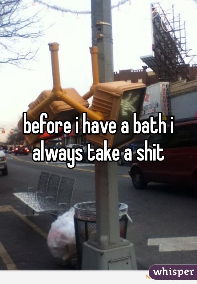 before i have a bath i always take a shit 