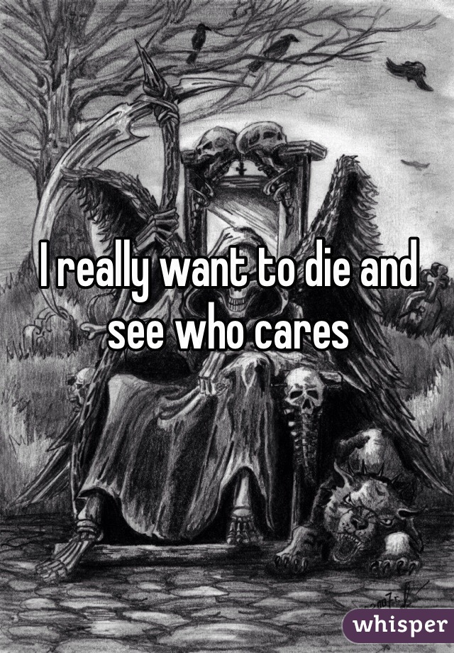 I really want to die and see who cares 