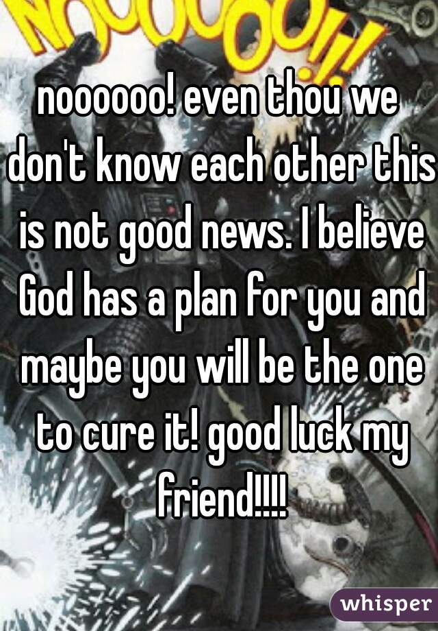 noooooo! even thou we don't know each other this is not good news. I believe God has a plan for you and maybe you will be the one to cure it! good luck my friend!!!!