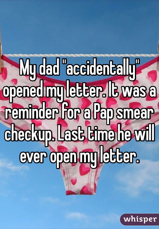 My dad "accidentally" opened my letter. It was a reminder for a Pap smear checkup. Last time he will ever open my letter. 