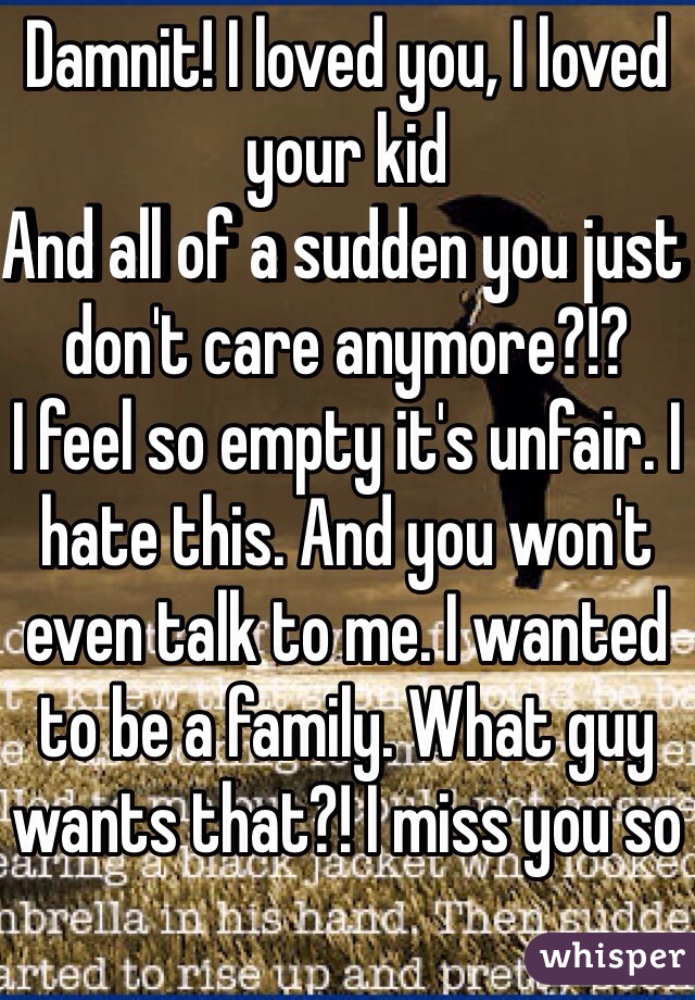 Damnit! I loved you, I loved your kid
And all of a sudden you just don't care anymore?!?
I feel so empty it's unfair. I hate this. And you won't even talk to me. I wanted to be a family. What guy wants that?! I miss you so 