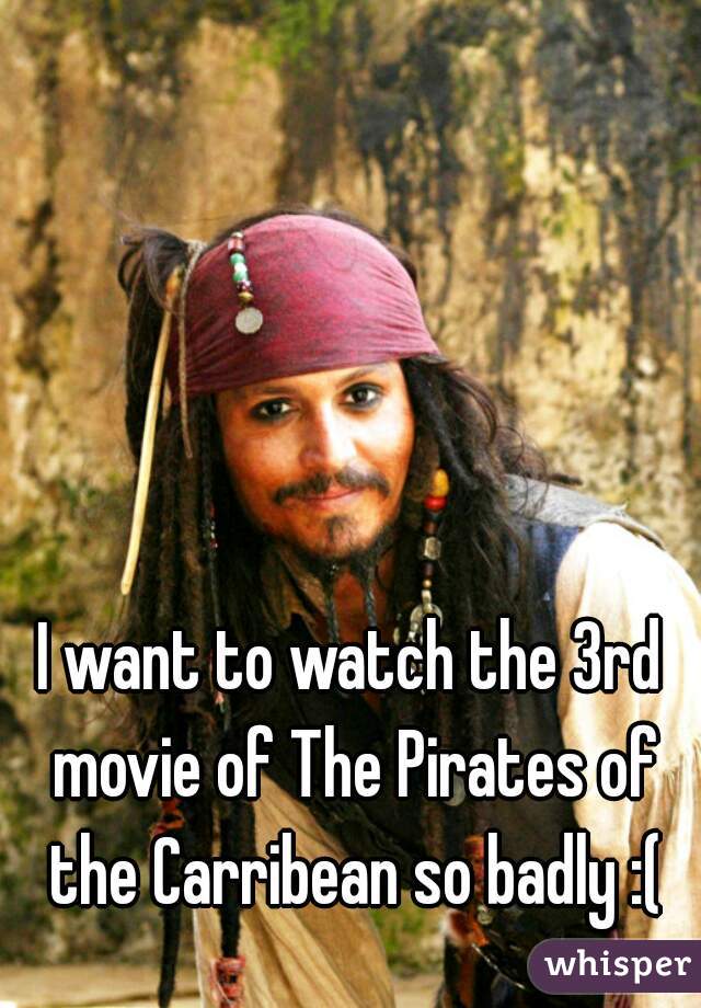 I want to watch the 3rd movie of The Pirates of the Carribean so badly :(