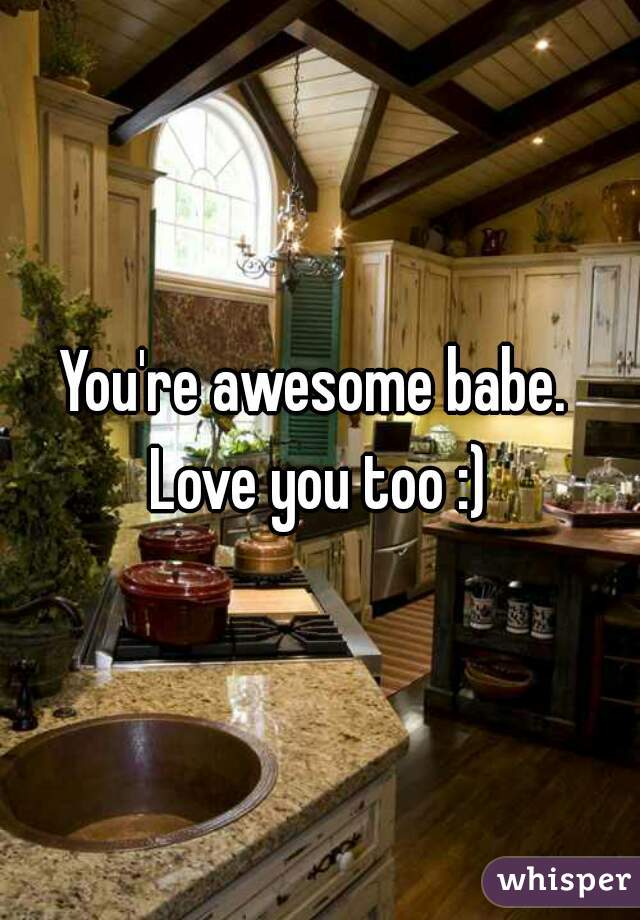 You're awesome babe.  Love you too :) 