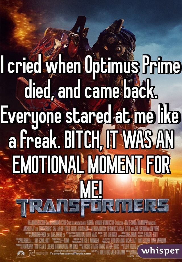I cried when Optimus Prime died, and came back. Everyone stared at me like a freak. BITCH, IT WAS AN EMOTIONAL MOMENT FOR ME!