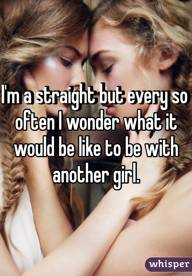 I'm a straight but every so often I wonder what it would be like to be with another girl. 