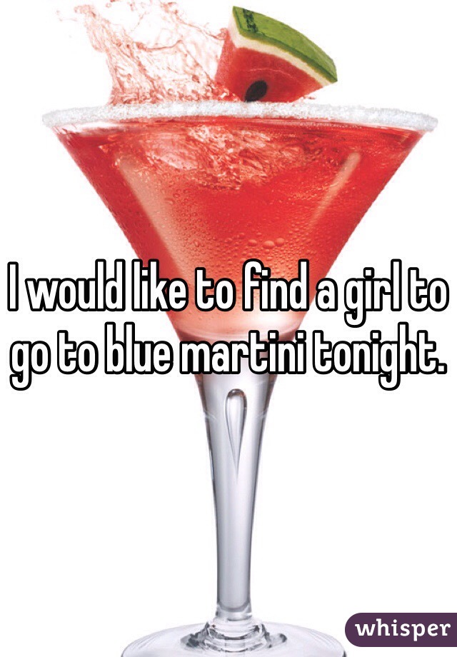 I would like to find a girl to go to blue martini tonight. 