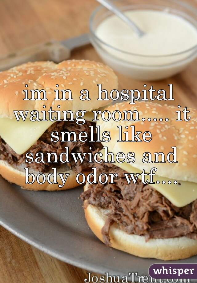 im in a hospital waiting room..... it smells like sandwiches and body odor wtf....