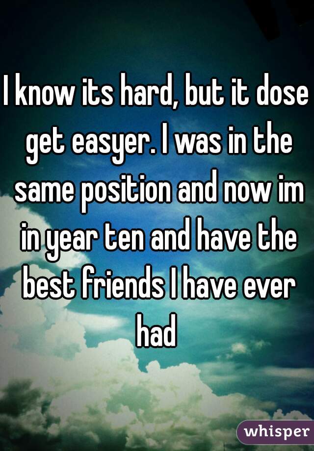 I know its hard, but it dose get easyer. I was in the same position and now im in year ten and have the best friends I have ever had 