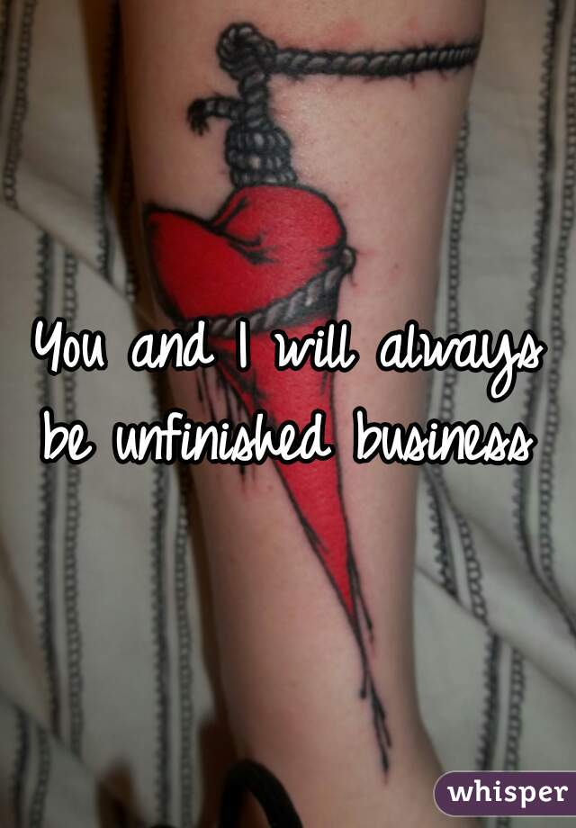 You and I will always be unfinished business 
