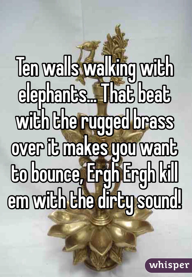 Ten walls walking with elephants... That beat with the rugged brass over it makes you want to bounce, Ergh Ergh kill em with the dirty sound! 