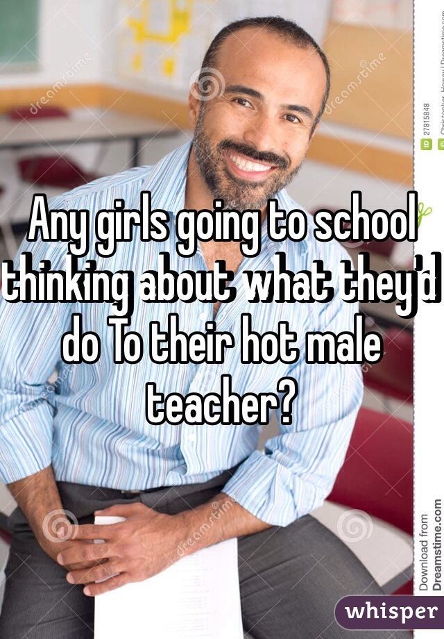 Any girls going to school thinking about what they'd do To their hot male teacher? 