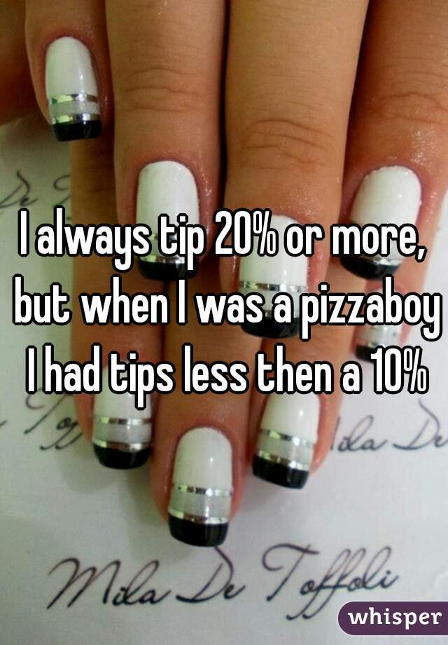 I always tip 20% or more, but when I was a pizzaboy I had tips less then a 10%