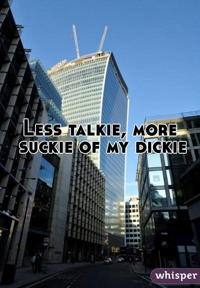 Less talkie, more suckie of my dickie