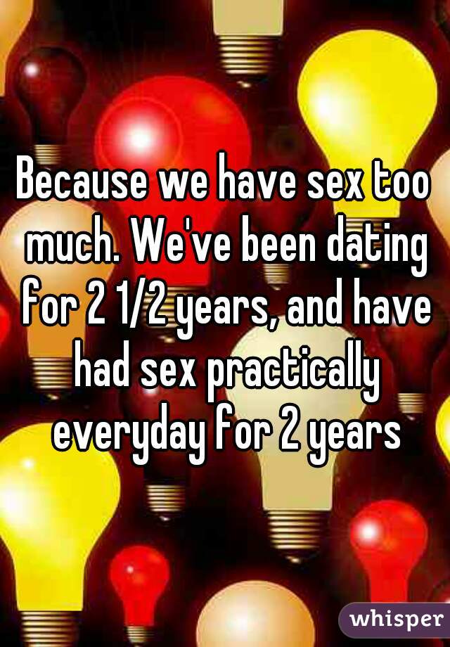 Because we have sex too much. We've been dating for 2 1/2 years, and have had sex practically everyday for 2 years