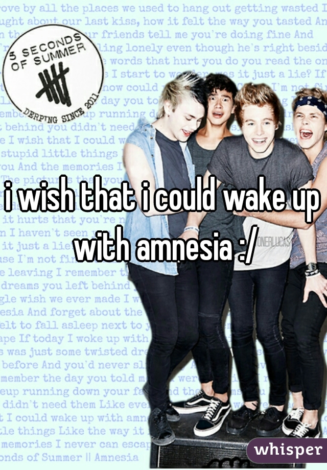 i wish that i could wake up with amnesia :/