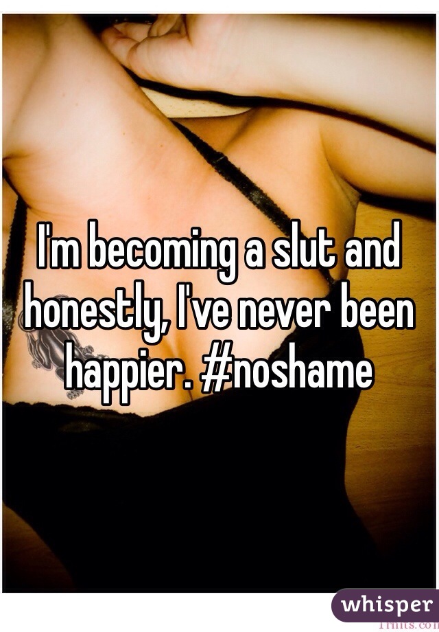 I'm becoming a slut and honestly, I've never been happier. #noshame