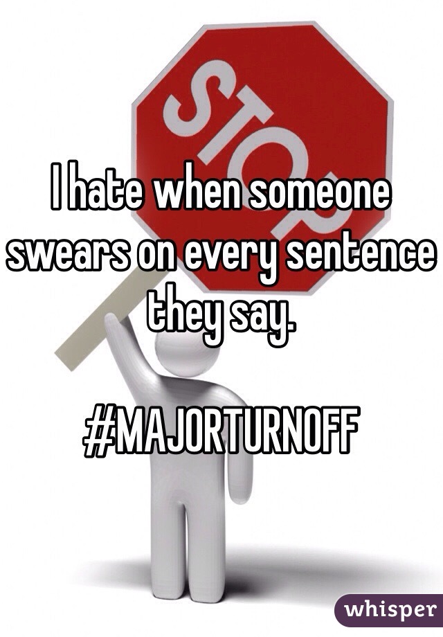 I hate when someone swears on every sentence they say. 

#MAJORTURNOFF