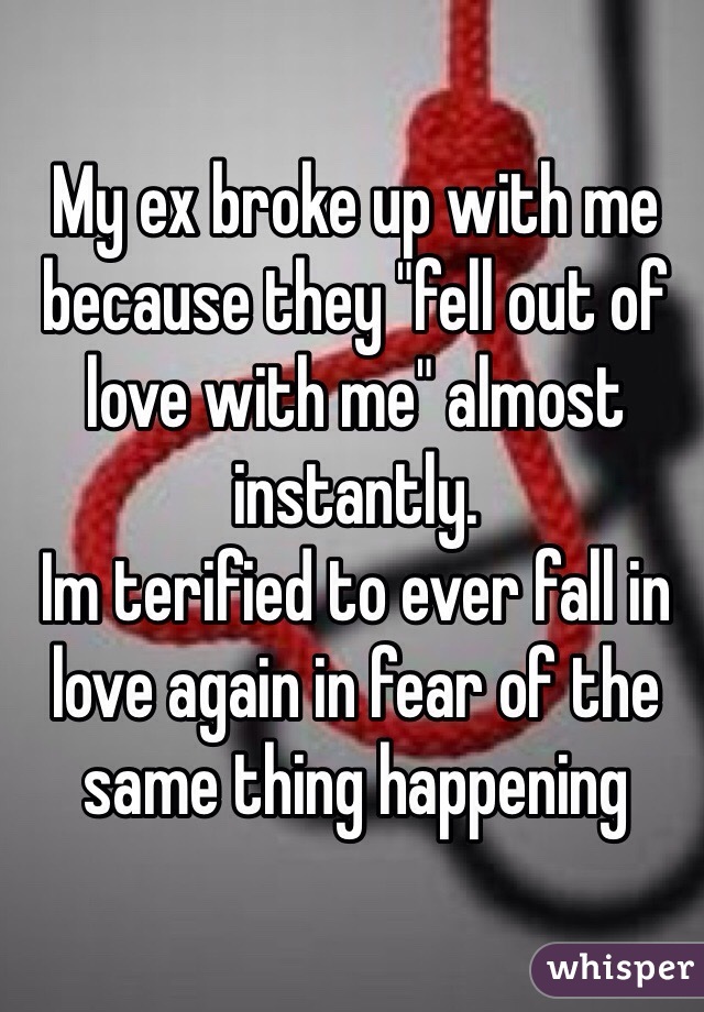 My ex broke up with me because they "fell out of love with me" almost instantly. 
Im terified to ever fall in love again in fear of the same thing happening
