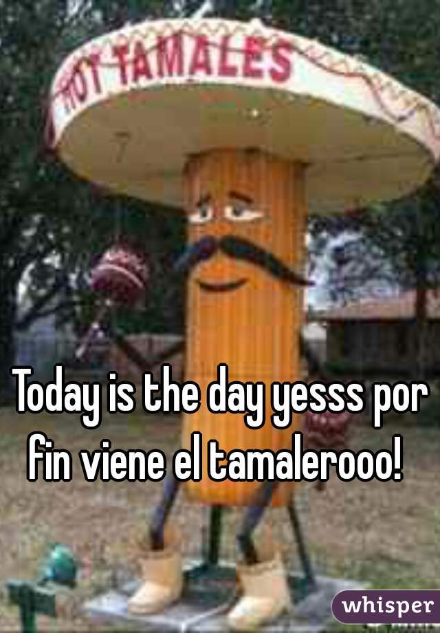 Today is the day yesss por fin viene el tamalerooo!  