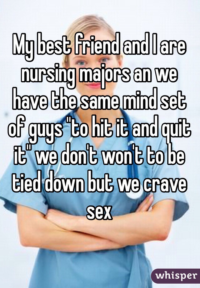 My best friend and I are nursing majors an we have the same mind set of guys "to hit it and quit it" we don't won't to be tied down but we crave sex  