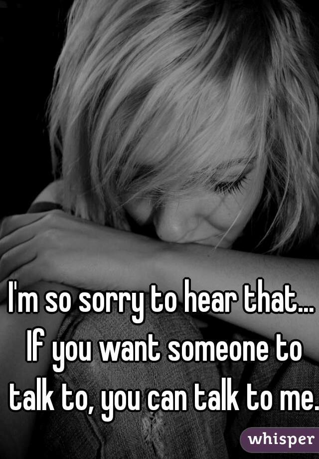 I'm so sorry to hear that... If you want someone to talk to, you can talk to me. 