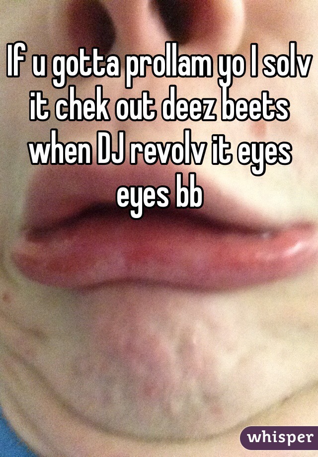 If u gotta prollam yo I solv it chek out deez beets when DJ revolv it eyes eyes bb